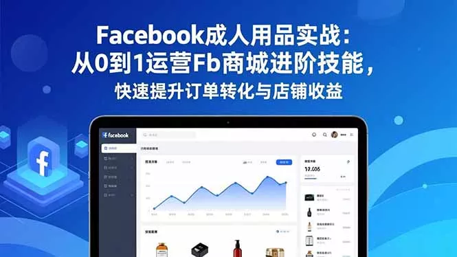 Facebook成人用品实战：从0到1运营Fb商城进阶技能，快速提升订单转化与店铺收益 - 项目资源网