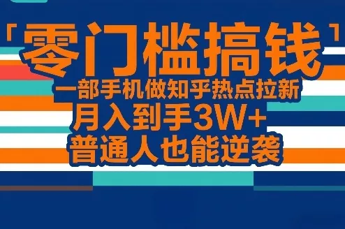 零门槛搞钱，一部手机做知乎热点拉新，月入到手3W+，普通人也能逆袭 - 项目资源网