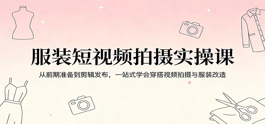 服装短视频拍摄实操课：从前期准备到剪辑发布，一站式学会穿搭视频拍摄与服装改造 - 项目资源网