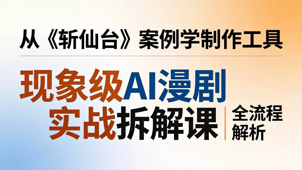 现象级AI漫剧实战拆解课：从《斩仙台》案例学制作工具，漫剧版仿真人版全流程解析 - 项目资源网