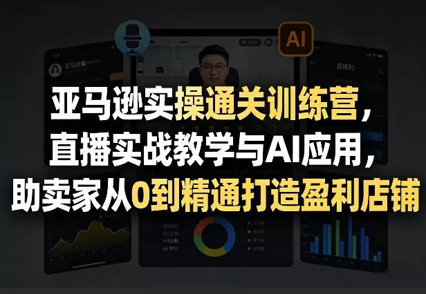 亚马逊实操通关训练营，直播实战教学与AI应用，助卖家从0到精通打造盈利店铺(更新3月23日) - 项目资源网