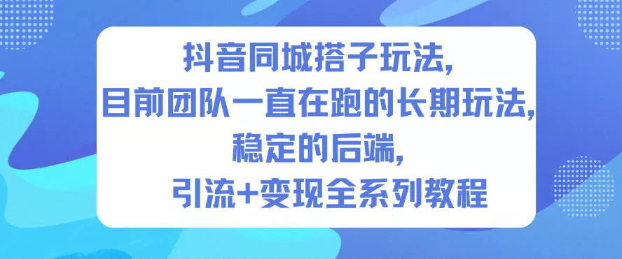 抖音同城搭子玩法，目前团队一直在跑的长期玩法，稳定的后端，引流+变现全系列教程 - 项目资源网