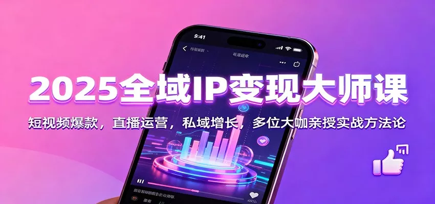 2025全域IP变现大师课：短视频爆款，直播运营，私域增长，多位大咖亲授实战方法论 - 项目资源网