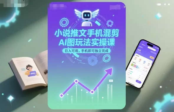 小说推文手机混剪AI图玩法实操课，日入可观，手机即可独立完成 - 项目资源网
