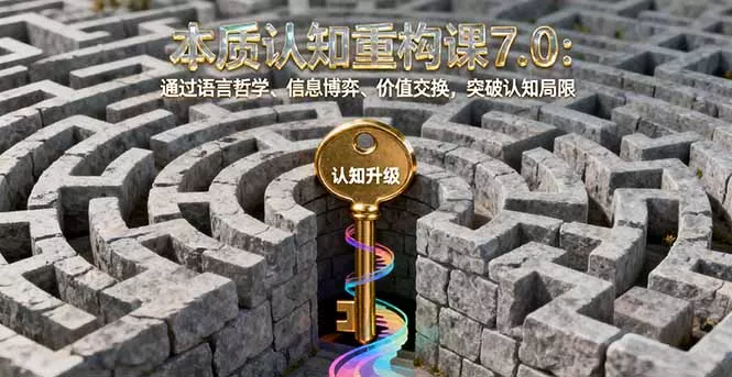 本质认知重构课7.0：通过语言哲学、信息博弈、价值交换，突破认知局限 - 项目资源网