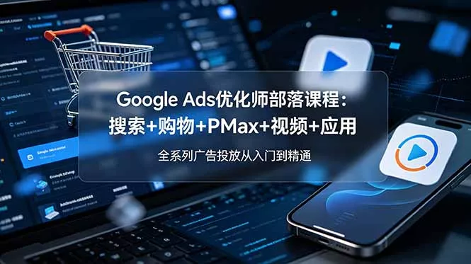 Google Ads优化师部落课程-更新2026：搜索+购物+PMax+视频+应用，全系列广告投放从入门到精通 - 项目资源网